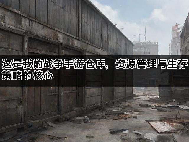 这是我的战争手游仓库，资源管理与生存策略的核心