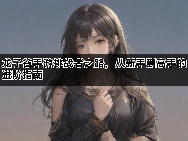 龙子谷手游挑战者之路，从新手到高手的进阶指南