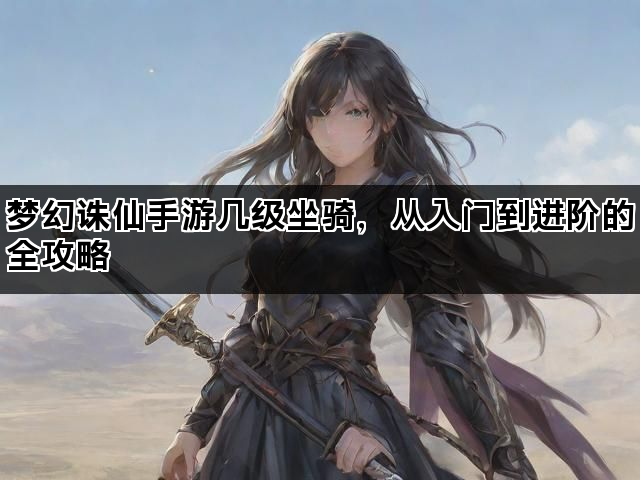 梦幻诛仙手游几级坐骑，从入门到进阶的全攻略