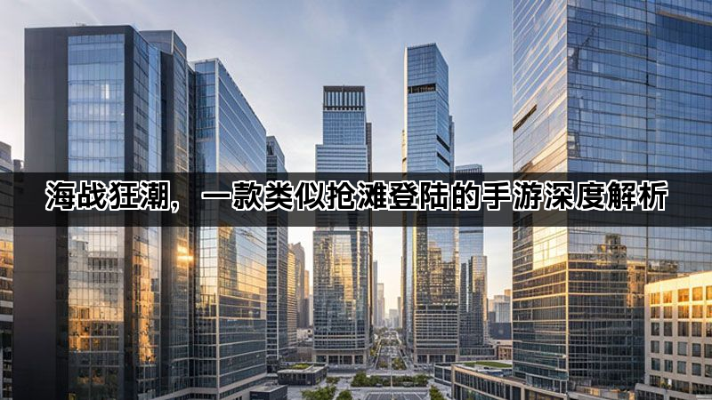 海战狂潮，一款类似抢滩登陆的手游深度解析