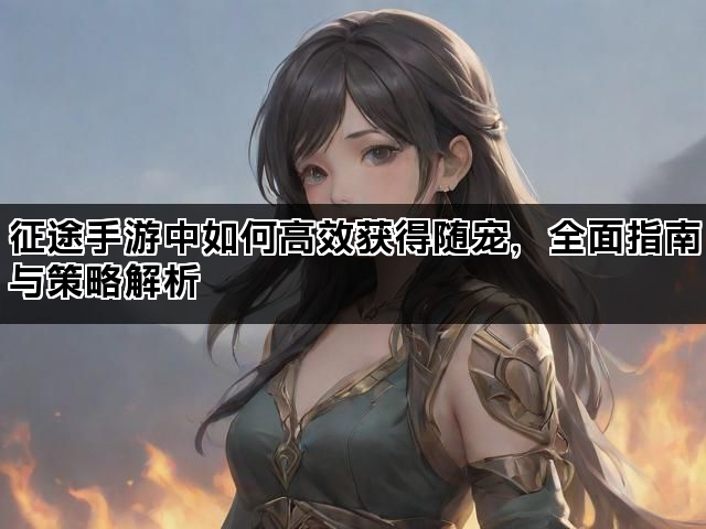 征途手游中如何高效获得随宠，全面指南与策略解析