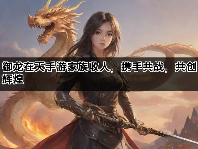 御龙在天手游家族收人,携手共战,共创辉煌 御龙在天手游家族收人,携手共战,共创辉煌