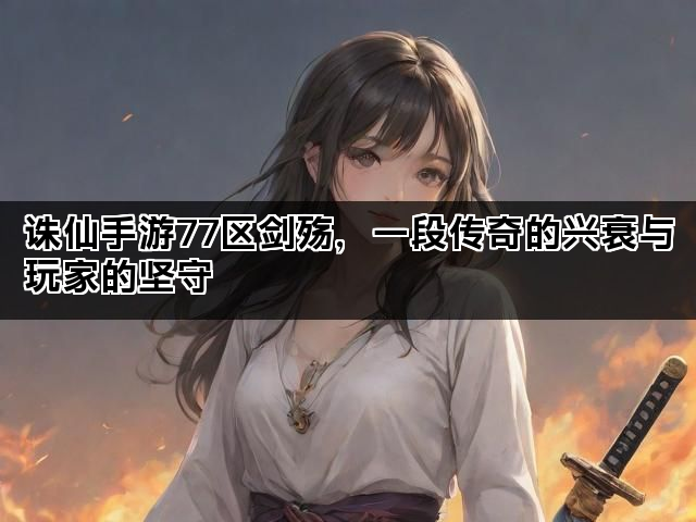 诛仙手游77区剑殇，一段传奇的兴衰与玩家的坚守