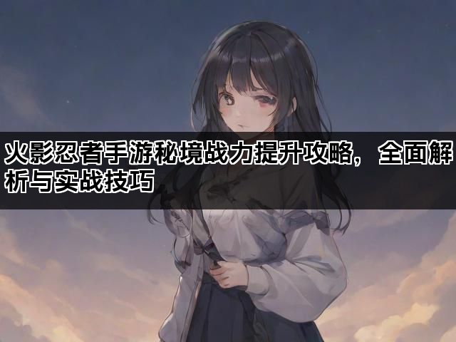 火影忍者手游秘境战力提升攻略,全面解析与实战技巧 火影忍者手游秘境战力提升攻略,全面解析与实战技巧