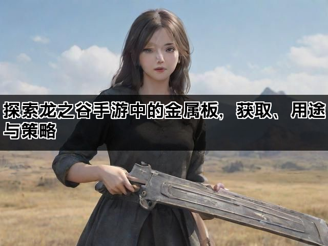 探索龙之谷手游中的金属板，获取、用途与策略