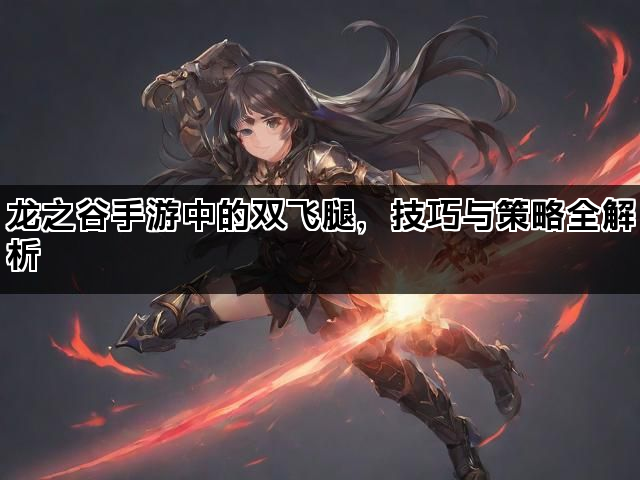 龙之谷手游中的双飞腿，技巧与策略全解析