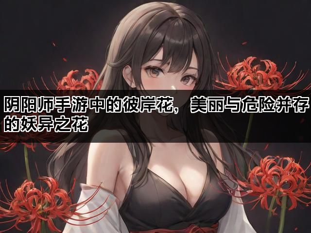 阴阳师手游中的彼岸花，美丽与危险并存的妖异之花
