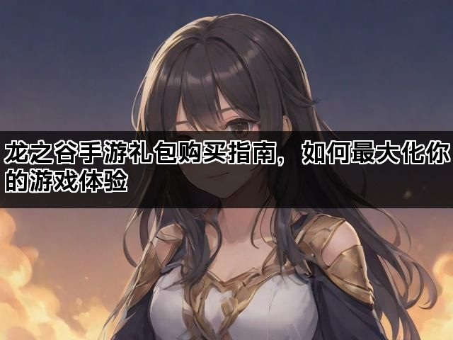 龙之谷手游礼包购买指南，如何最大化你的游戏体验