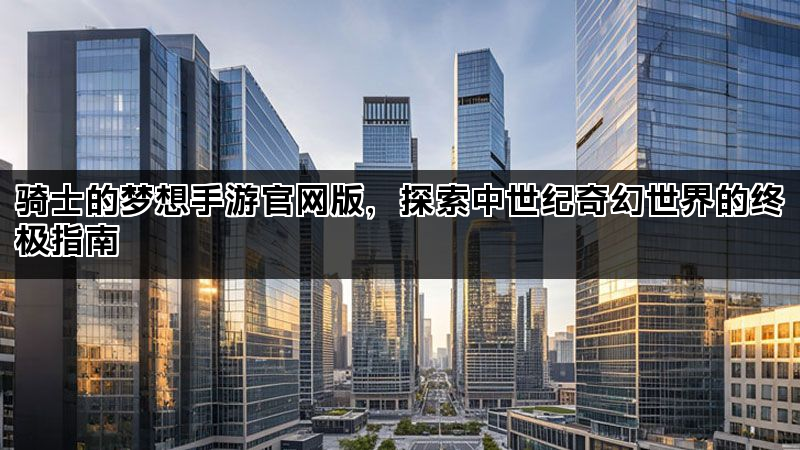 骑士的梦想手游官网版，探索中世纪奇幻世界的终极指南