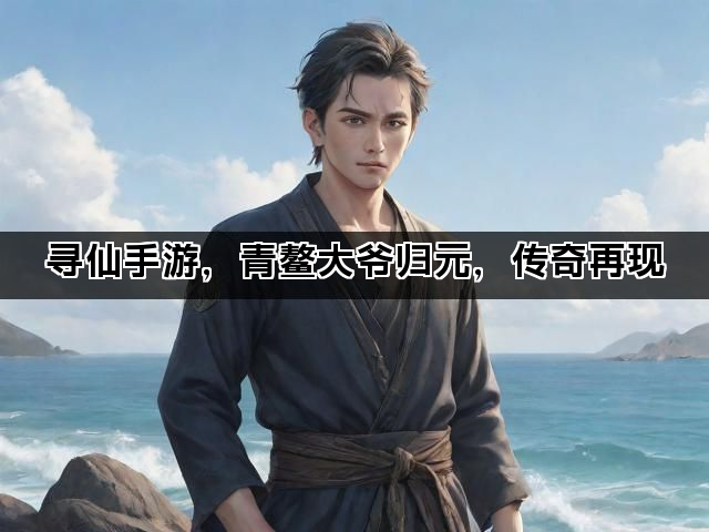 寻仙手游，青鳌大爷归元，传奇再现