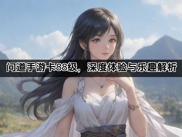问道手游卡88级，深度体验与乐趣解析