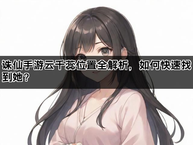 诛仙手游云千蕊位置全解析，如何快速找到她？