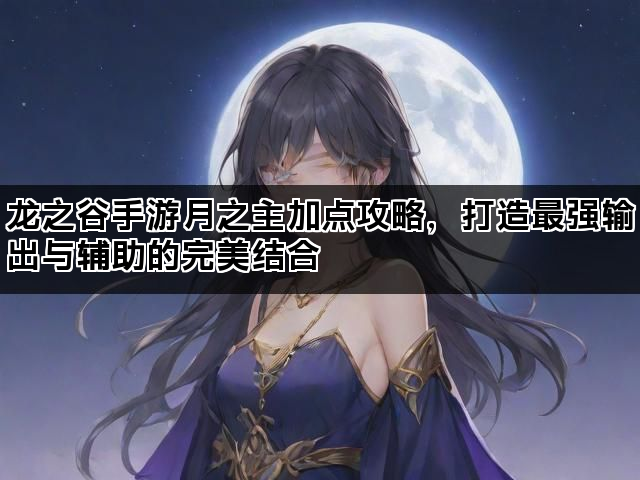 龙之谷手游月之主加点攻略，打造最强输出与辅助的完美结合