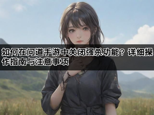 如何在问道手游中关闭强杀功能?详细操作指南与注意事项 如何在问道手游中关闭强杀功能?详细操作指南与注意事项