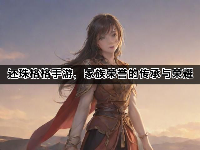 还珠格格手游，家族荣誉的传承与荣耀