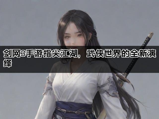 剑网3手游指尖江湖，武侠世界的全新演绎
