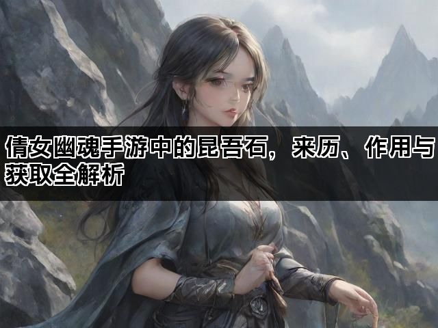 倩女幽魂手游中的昆吾石，来历、作用与获取全解析