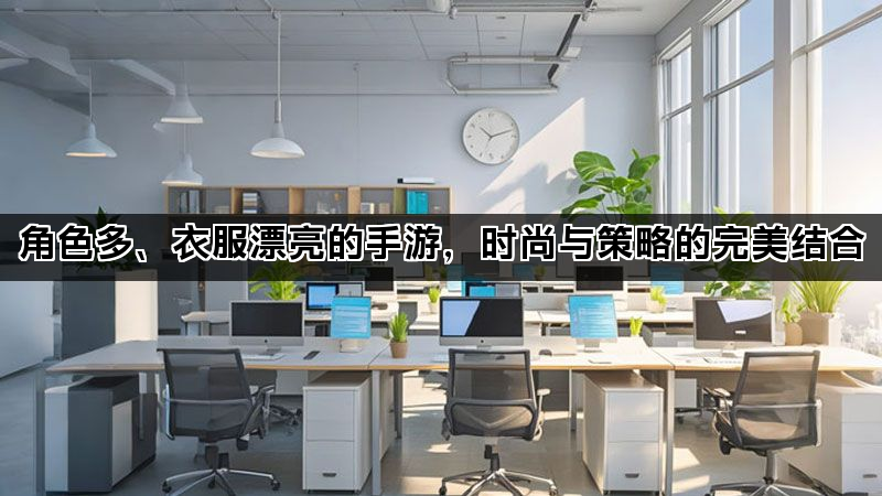 角色多、衣服漂亮的手游，时尚与策略的完美结合