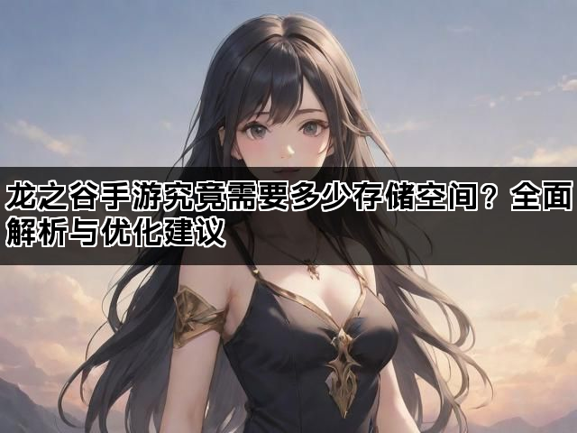 龙之谷手游究竟需要多少存储空间？全面解析与优化建议