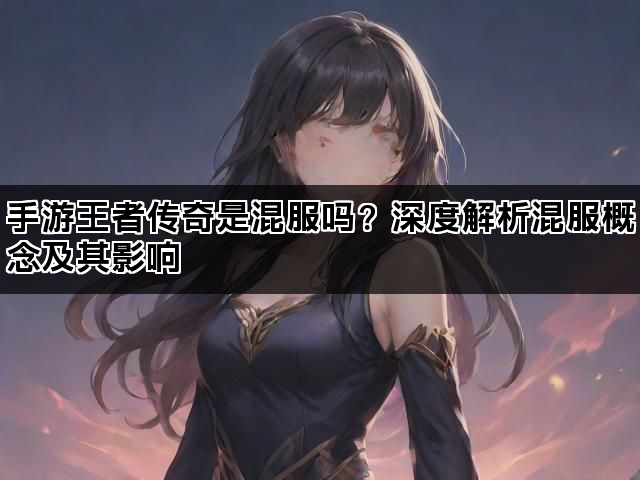 手游王者传奇是混服吗？深度解析混服概念及其影响