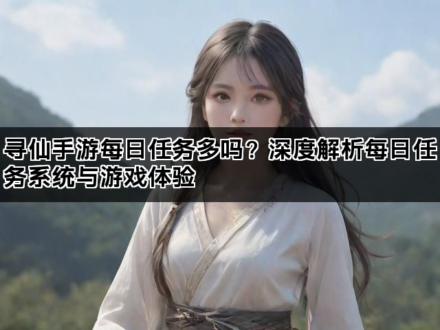 寻仙手游每日任务多吗？深度解析每日任务系统与游戏体验