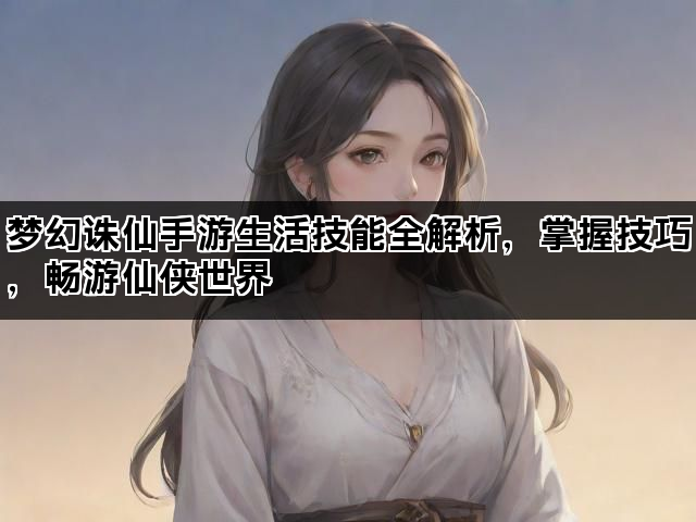 梦幻诛仙手游生活技能全解析，掌握技巧，畅游仙侠世界