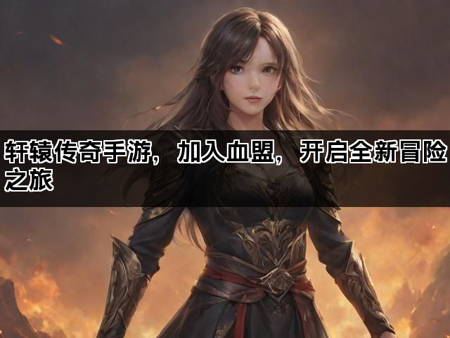 轩辕传奇手游，加入血盟，开启全新冒险之旅