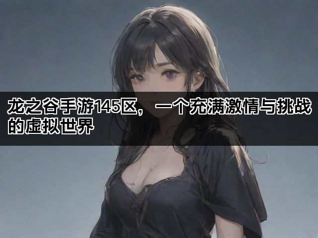 龙之谷手游145区，一个充满激情与挑战的虚拟世界