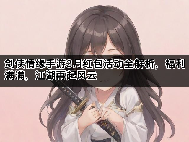 剑侠情缘手游3月红包活动全解析，福利满满，江湖再起风云
