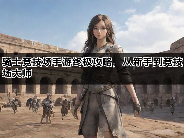骑士竞技场手游终极攻略，从新手到竞技场大师