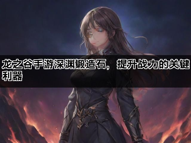 龙之谷手游深渊锻造石，提升战力的关键利器