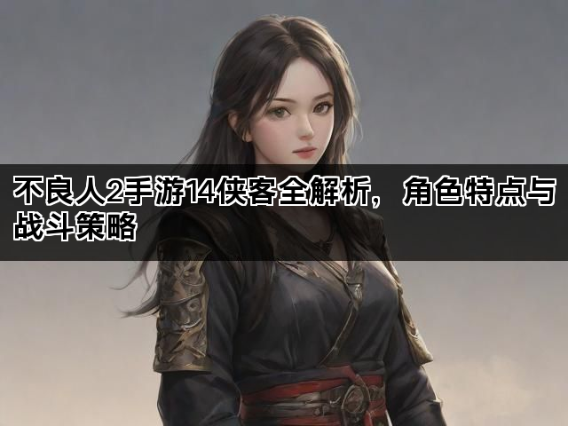 不良人2手游14侠客全解析，角色特点与战斗策略