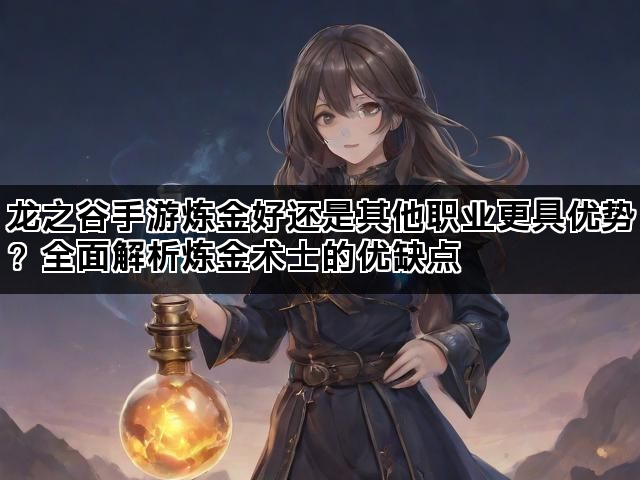 龙之谷手游炼金好还是其他职业更具优势？全面解析炼金术士的优缺点