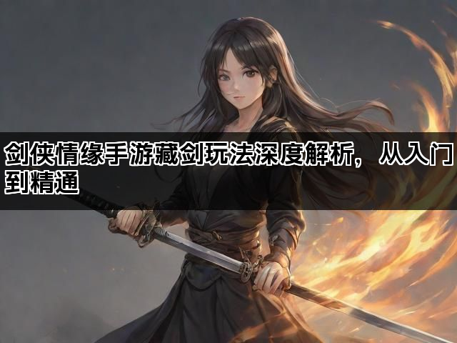 剑侠情缘手游藏剑玩法深度解析,从入门到精通 剑侠情缘手游藏剑玩法深度解析,从入门到精通
