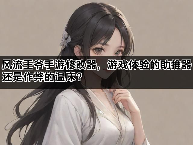 风流王爷手游修改器，游戏体验的助推器还是作弊的温床？