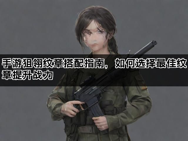 手游狙翎纹章搭配指南，如何选择最佳纹章提升战力