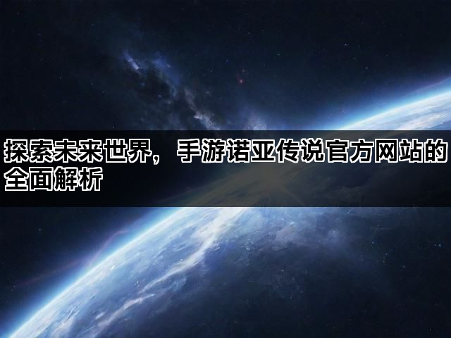 探索未来世界，手游诺亚传说官方网站的全面解析