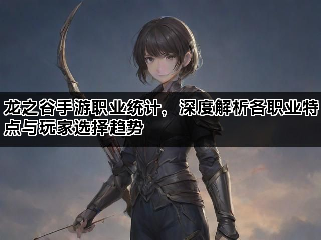 龙之谷手游职业统计，深度解析各职业特点与玩家选择趋势
