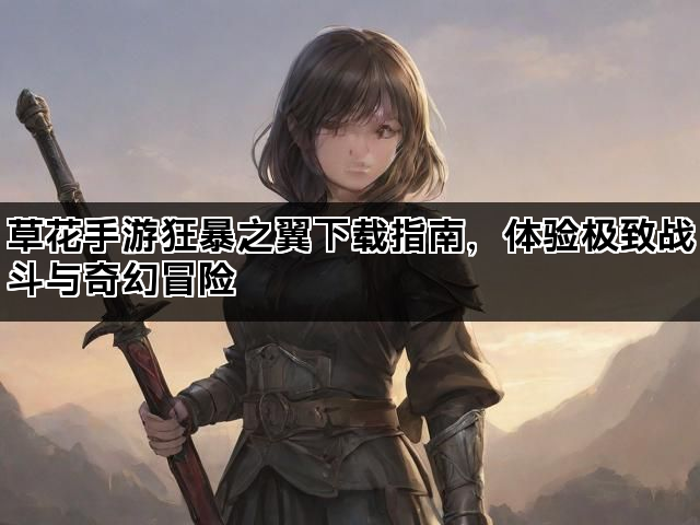 草花手游狂暴之翼下载指南，体验极致战斗与奇幻冒险