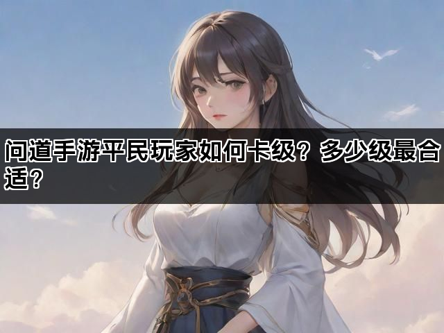 问道手游平民玩家如何卡级？多少级最合适？