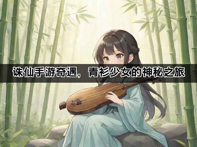 诛仙手游奇遇，青衫少女的神秘之旅