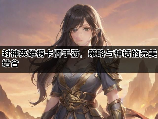 封神英雄榜卡牌手游，策略与神话的完美结合