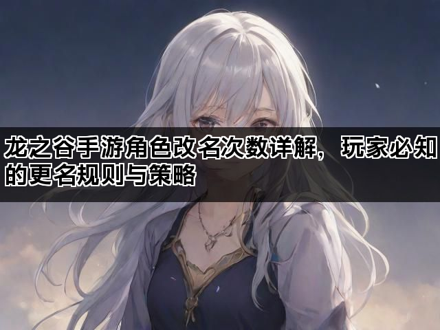 龙之谷手游角色改名次数详解，玩家必知的更名规则与策略