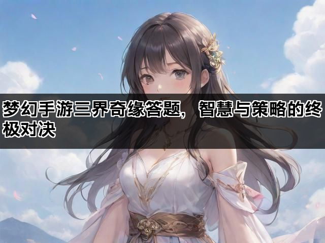 梦幻手游三界奇缘答题，智慧与策略的终极对决
