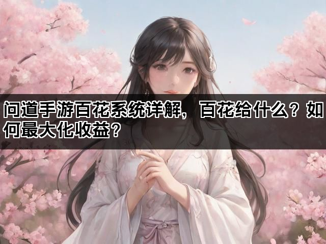 问道手游百花系统详解，百花给什么？如何最大化收益？