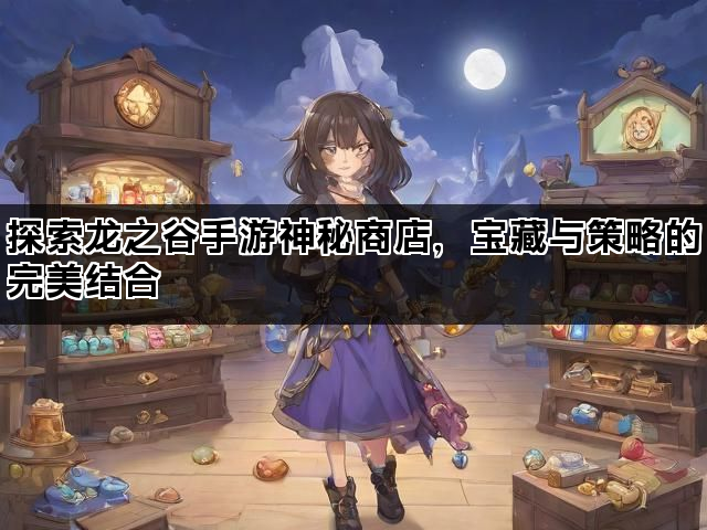 探索龙之谷手游神秘商店，宝藏与策略的完美结合