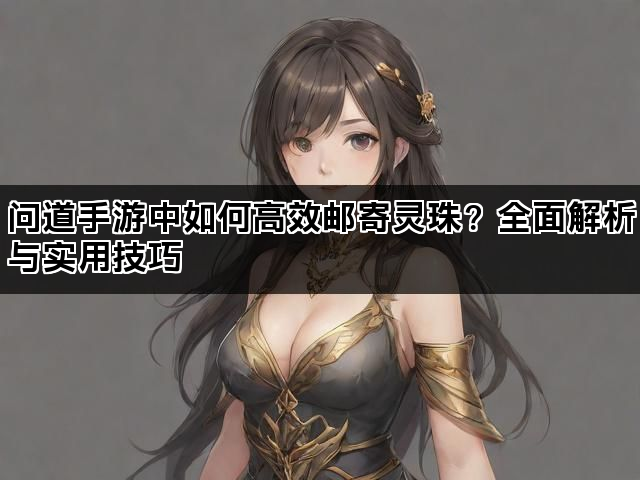 问道手游中如何高效邮寄灵珠？全面解析与实用技巧