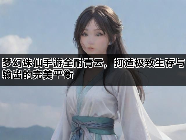 梦幻诛仙手游全耐青云，打造极致生存与输出的完美平衡