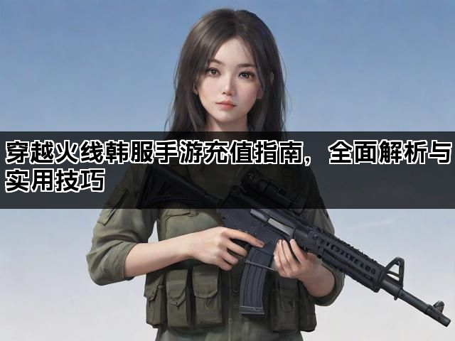 穿越火线韩服手游充值指南，全面解析与实用技巧