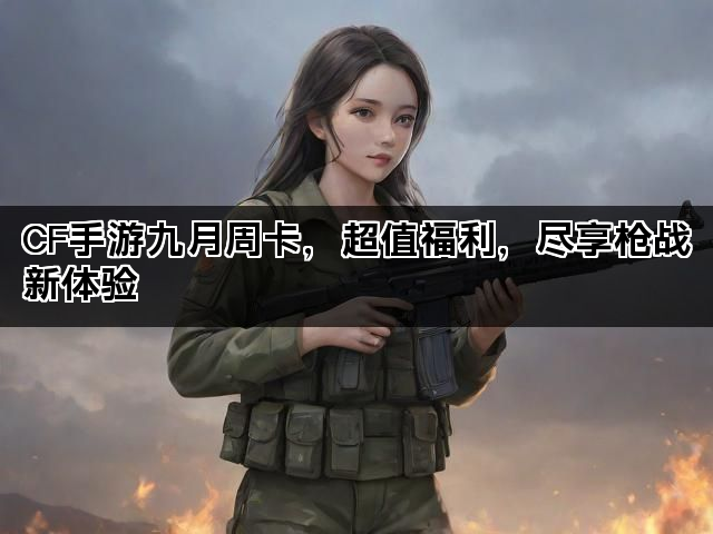 CF手游九月周卡，超值福利，尽享枪战新体验